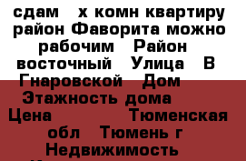 сдам 4-х комн квартиру район Фаворита можно рабочим › Район ­ восточный › Улица ­ В. Гнаровской › Дом ­ 7 › Этажность дома ­ 12 › Цена ­ 25 000 - Тюменская обл., Тюмень г. Недвижимость » Квартиры аренда   